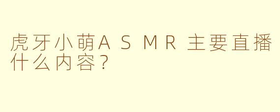 虎牙小萌ASMR主要直播什么内容？
