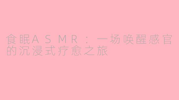 食眠ASMR：一场唤醒感官的沉浸式疗愈之旅