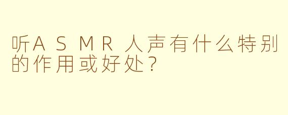 听ASMR人声有什么特别的作用或好处？