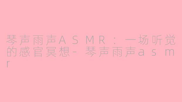 琴声雨声ASMR：一场听觉的感官冥想-琴声雨声asmr