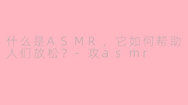 什么是ASMR，它如何帮助人们放松？-攻asmr