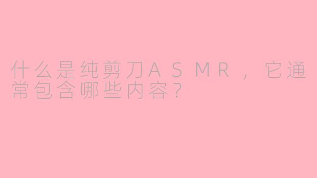 什么是纯剪刀ASMR，它通常包含哪些内容？