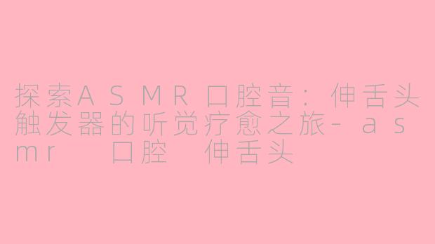 探索ASMR口腔音：伸舌头触发器的听觉疗愈之旅-asmr 口腔 伸舌头