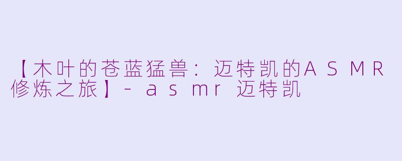 【木叶的苍蓝猛兽：迈特凯的ASMR修炼之旅】-asmr迈特凯