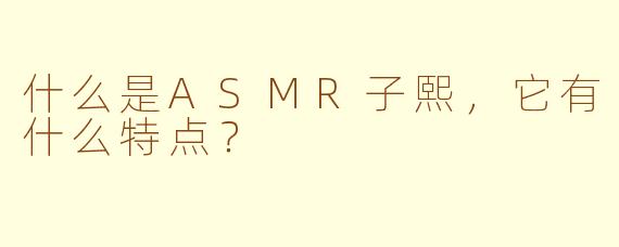 什么是ASMR子熙，它有什么特点？