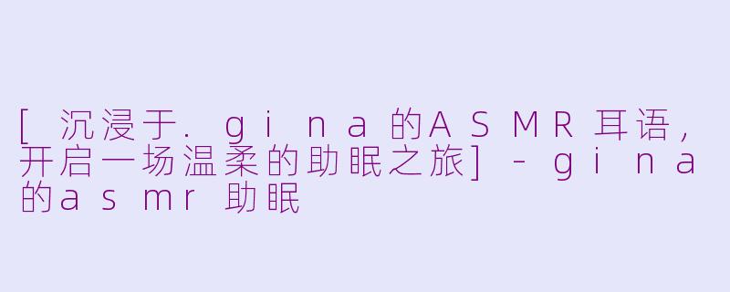 [沉浸于.gina的ASMR耳语，开启一场温柔的助眠之旅]-gina的asmr助眠
