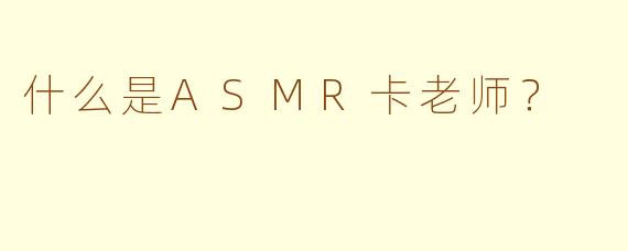 什么是ASMR卡老师？