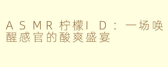 ASMR柠檬ID：一场唤醒感官的酸爽盛宴