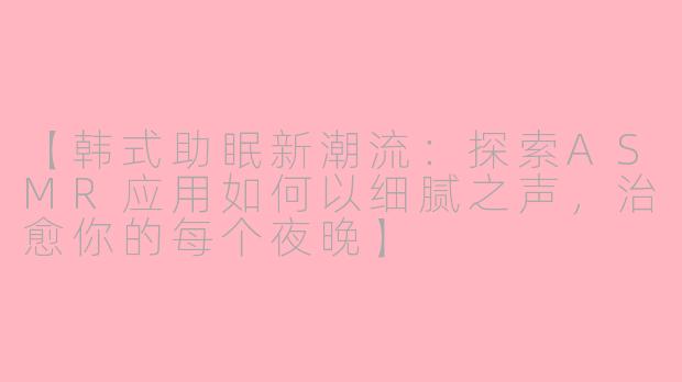 【韩式助眠新潮流：探索ASMR应用如何以细腻之声，治愈你的每个夜晚】