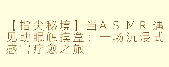 【指尖秘境】当ASMR遇见助眠触摸盒：一场沉浸式感官疗愈之旅