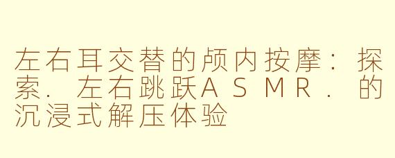 左右耳交替的颅内按摩：探索.左右跳跃ASMR.的沉浸式解压体验