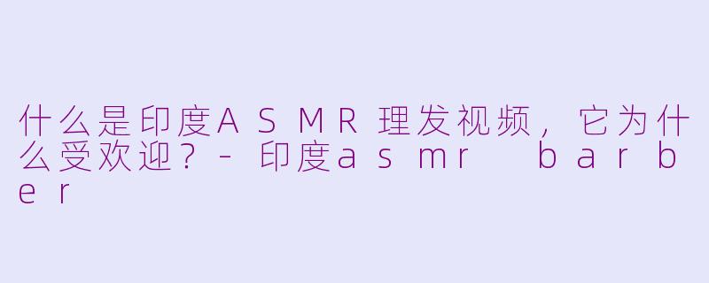 什么是印度ASMR理发视频，它为什么受欢迎？-印度asmr barber