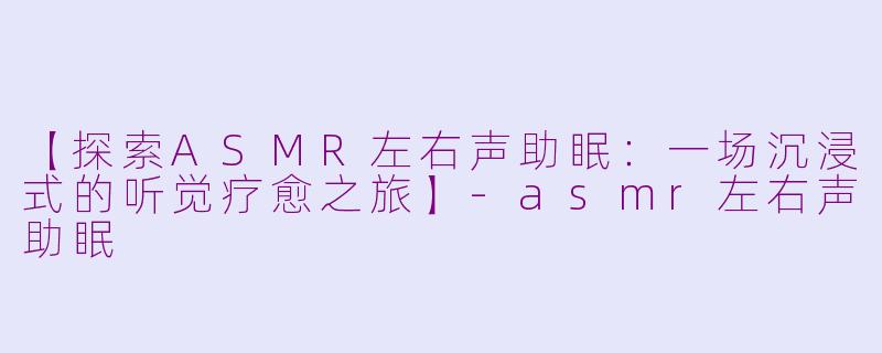 【探索ASMR左右声助眠：一场沉浸式的听觉疗愈之旅】-asmr左右声助眠