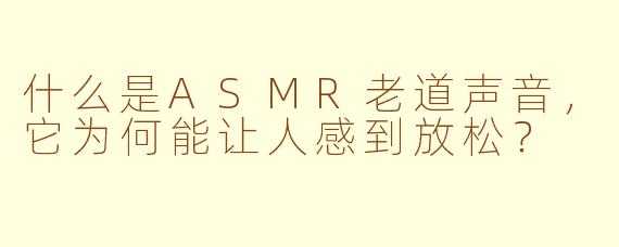 什么是ASMR老道声音，它为何能让人感到放松？