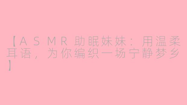 【ASMR助眠妹妹：用温柔耳语，为你编织一场宁静梦乡】