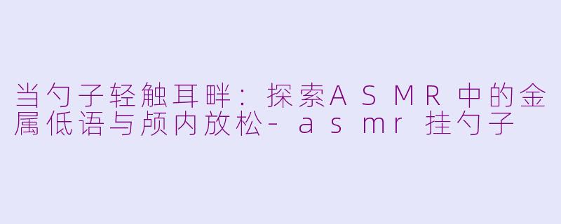 当勺子轻触耳畔：探索ASMR中的金属低语与颅内放松-asmr挂勺子