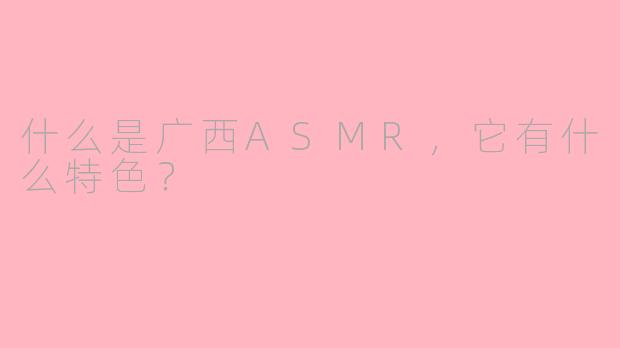 什么是广西ASMR，它有什么特色？