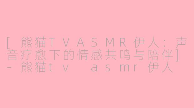 [熊猫TVASMR伊人：声音疗愈下的情感共鸣与陪伴]-熊猫tv asmr伊人