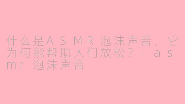 什么是ASMR泡沫声音,它为何能帮助人们放松?-asmr泡沫声音
