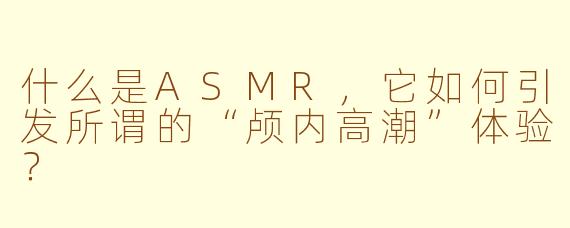 什么是ASMR，它如何引发所谓的“颅内高潮”体验？