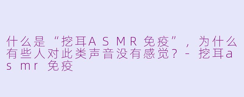 什么是“挖耳ASMR免疫”，为什么有些人对此类声音没有感觉？