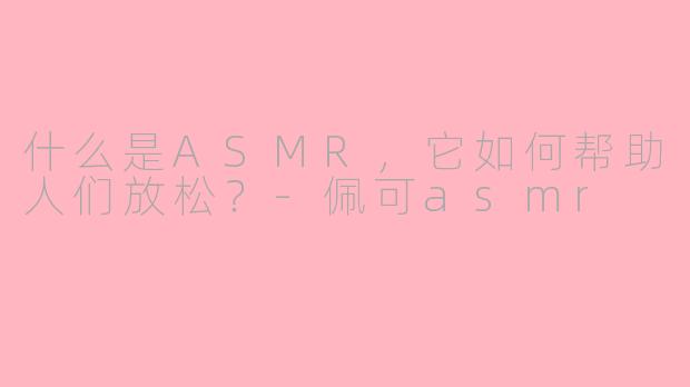 什么是ASMR，它如何帮助人们放松？-佩可asmr