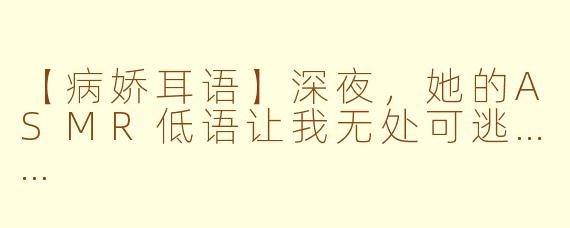 【病娇耳语】深夜，她的ASMR低语让我无处可逃……
