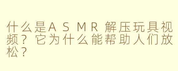 什么是ASMR解压玩具视频？它为什么能帮助人们放松？