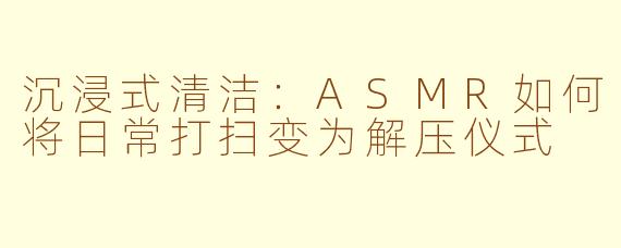 沉浸式清洁：ASMR如何将日常打扫变为解压仪式