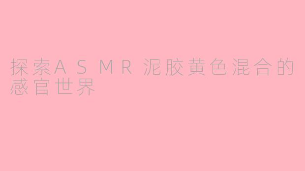 探索ASMR泥胶黄色混合的感官世界