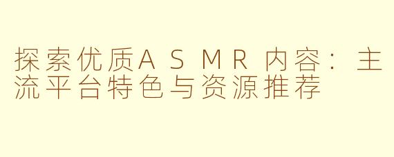 探索优质ASMR内容：主流平台特色与资源推荐