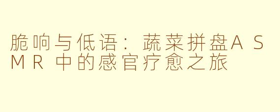 脆响与低语:蔬菜拼盘ASMR中的感官疗愈之旅
