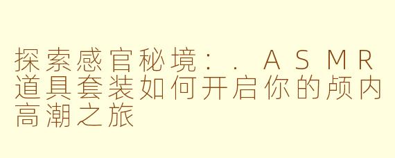 探索感官秘境：.ASMR道具套装如何开启你的颅内高潮之旅