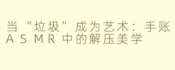 当“垃圾”成为艺术：手账ASMR中的解压美学
