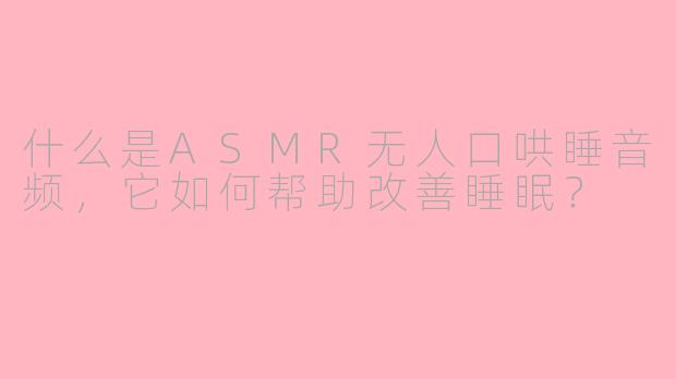 什么是ASMR无人口哄睡音频，它如何帮助改善睡眠？