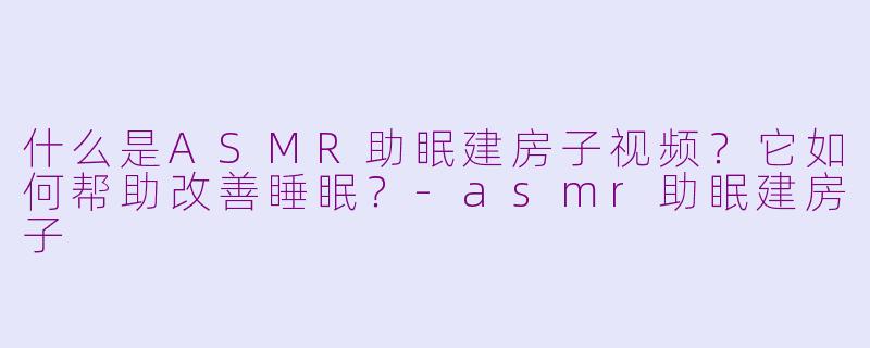 什么是ASMR助眠建房子视频？它如何帮助改善睡眠？