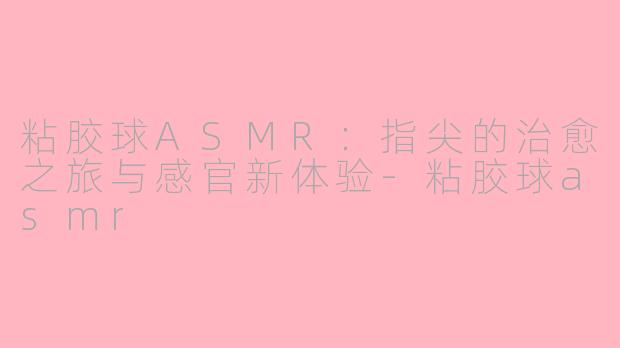 粘胶球ASMR：指尖的治愈之旅与感官新体验-粘胶球asmr