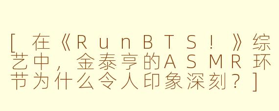 [在《RunBTS!》综艺中，金泰亨的ASMR环节为什么令人印象深刻？]