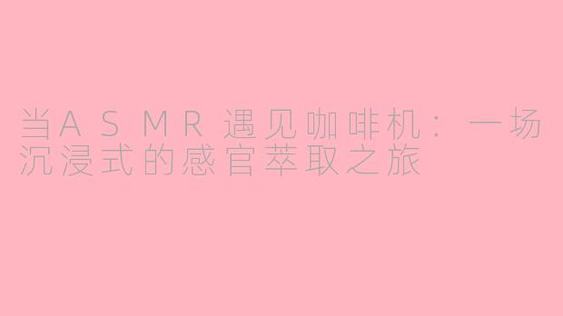 当ASMR遇见咖啡机：一场沉浸式的感官萃取之旅