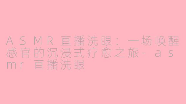 ASMR直播洗眼：一场唤醒感官的沉浸式疗愈之旅-asmr直播洗眼