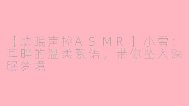 【助眠声控ASMR】小雪：耳畔的温柔絮语，带你坠入深眠梦境