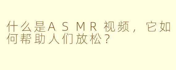 什么是ASMR视频，它如何帮助人们放松？