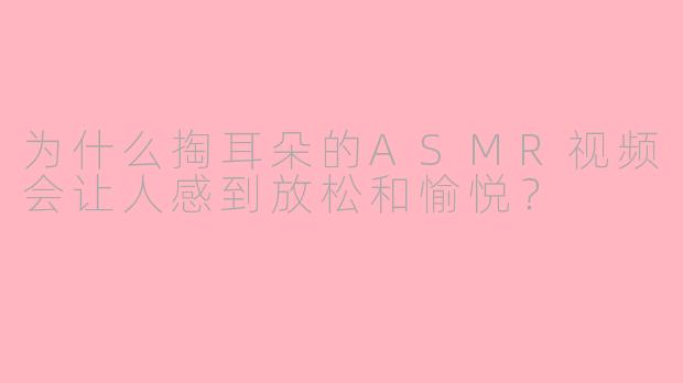 为什么掏耳朵的ASMR视频会让人感到放松和愉悦？