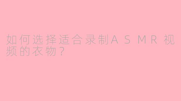如何选择适合录制ASMR视频的衣物？