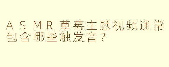 ASMR草莓主题视频通常包含哪些触发音？