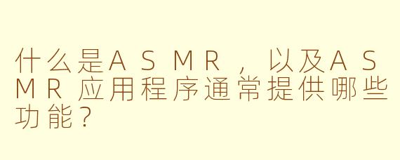 什么是ASMR，以及ASMR应用程序通常提供哪些功能？