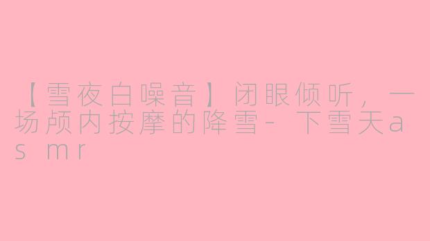 【雪夜白噪音】闭眼倾听，一场颅内按摩的降雪-下雪天asmr