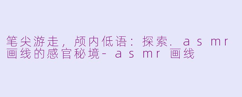 笔尖游走，颅内低语：探索.asmr画线的感官秘境-asmr画线