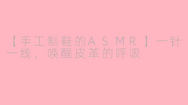 【手工制鞋的ASMR】一针一线，唤醒皮革的呼吸