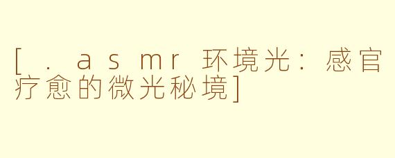 [.asmr环境光：感官疗愈的微光秘境]
